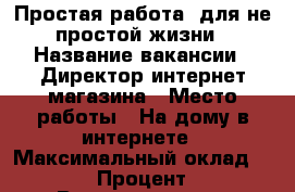 Простая работа, для не простой жизни › Название вакансии ­ Директор интернет магазина › Место работы ­ На дому в интернете › Максимальный оклад ­ 100 000 › Процент ­ 3-22 › Возраст от ­ 20 › Возраст до ­ 60 - Все города Работа » Вакансии   . Адыгея респ.,Адыгейск г.